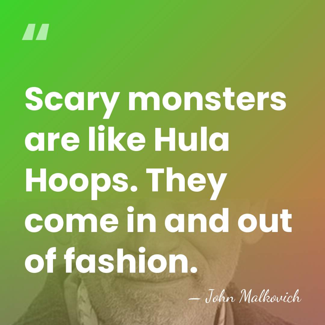 Scary monsters are like Hula Hoops. They come in and out of&hellip; - John Malkovich