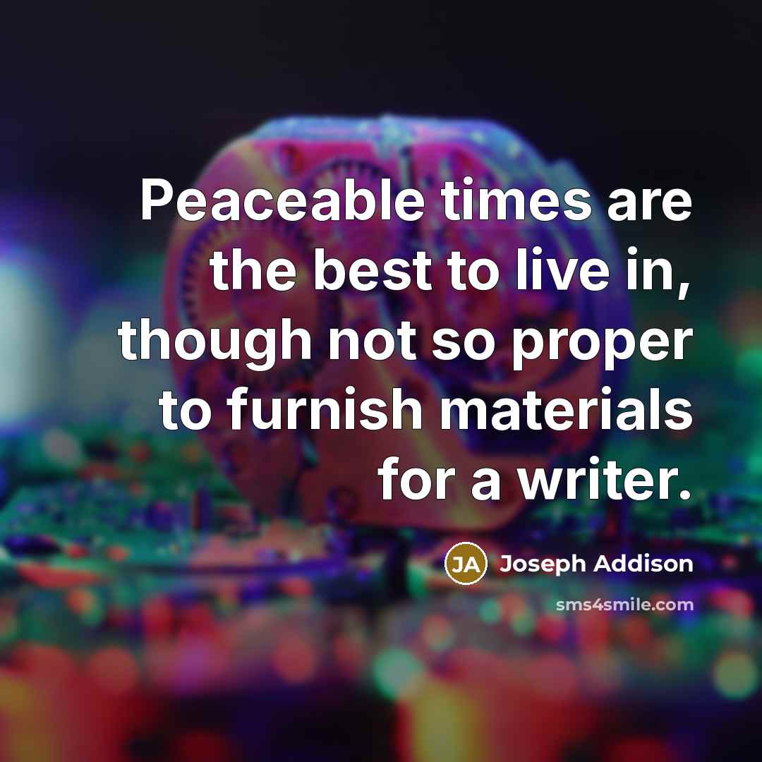 “Peaceable times are the best to live in, though not…” quote by Joseph Addison
