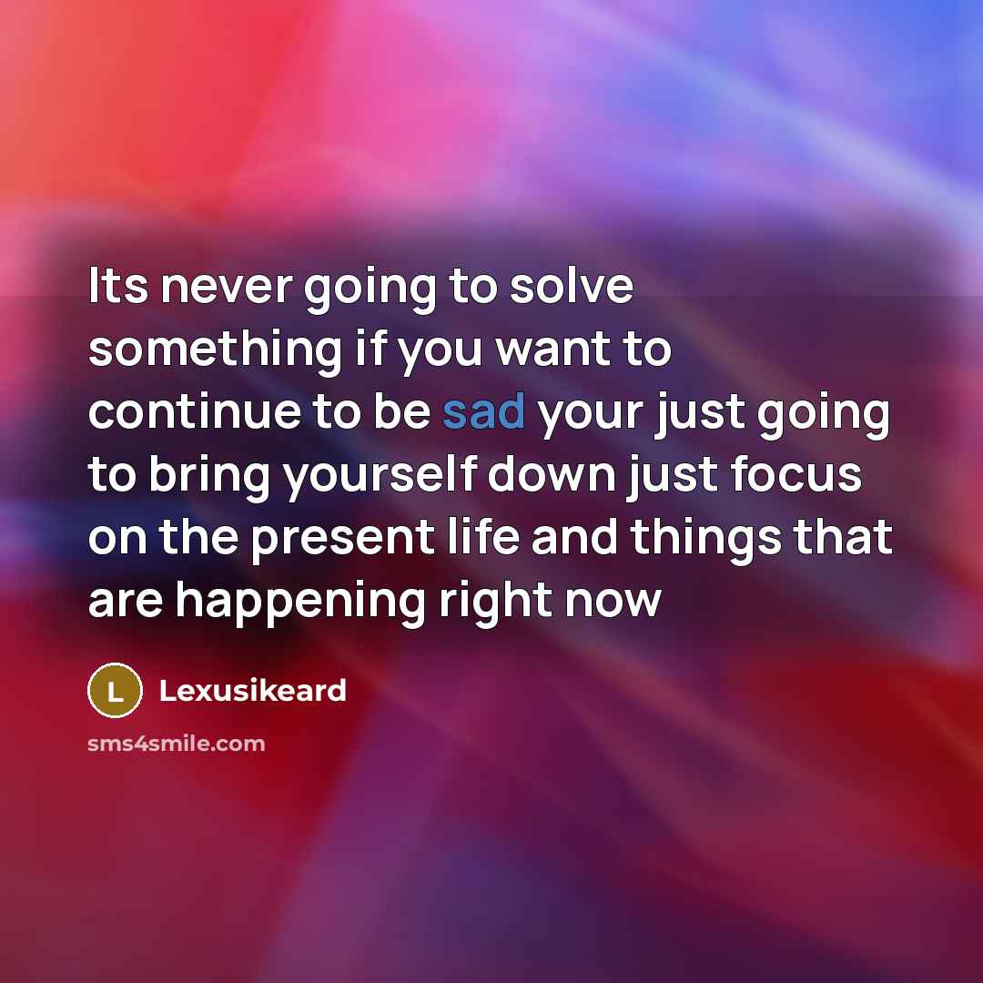 “Its never going to solve something if you want to continue to be sad your just going to bring yourself down just focus on the present life and things that are happening right now” quote by Lexusikeard
