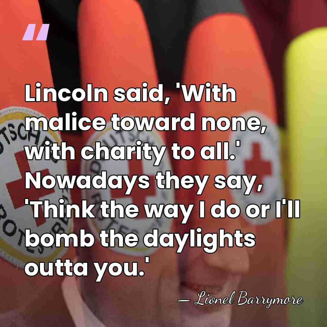 Lincoln said, 'With malice toward none, with charity to all.' Nowadays they&hellip; - Lionel Barrymore