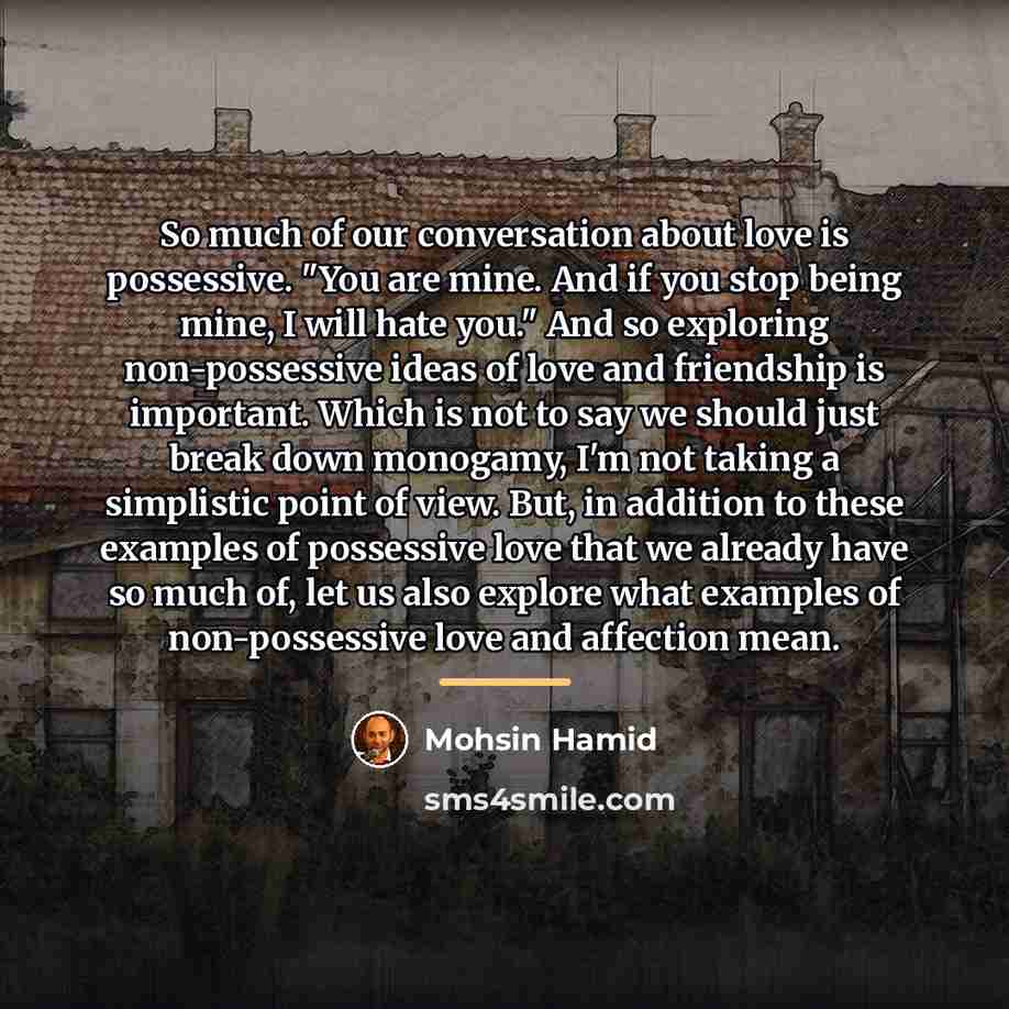 “So much of our conversation about love is possessive. "You…” quote by Mohsin Hamid