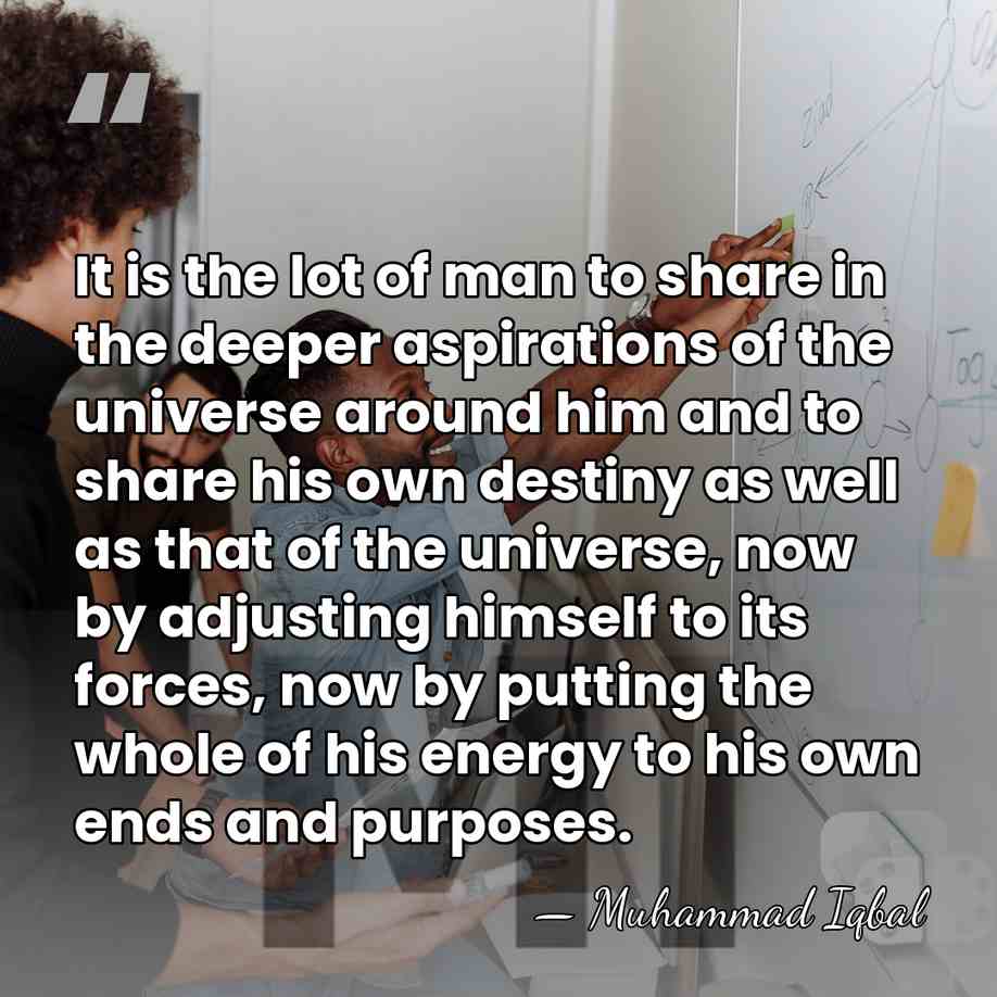 It is the lot of man to share in the deeper aspirations&hellip; - Muhammad Iqbal