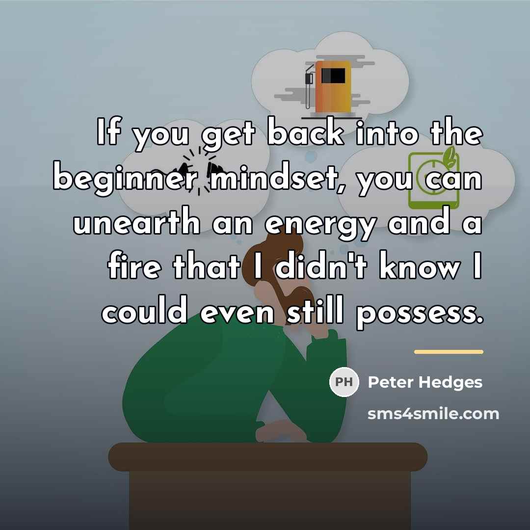 “If you get back into the beginner mindset, you can…” quote by Peter Hedges