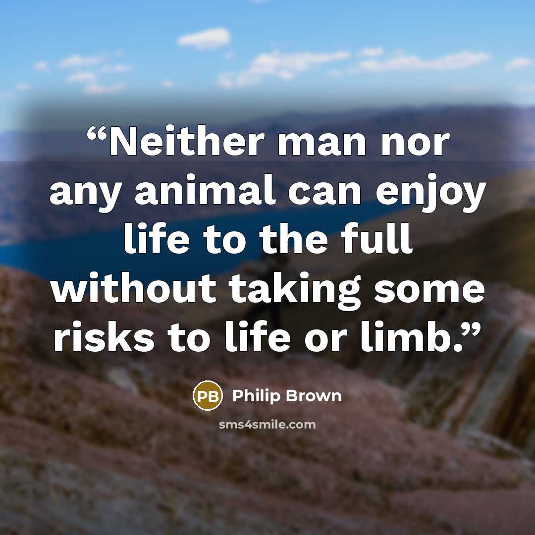 “Neither man nor any animal can enjoy life to the full without taking some risks to life or limb.” quote by Philip Brown