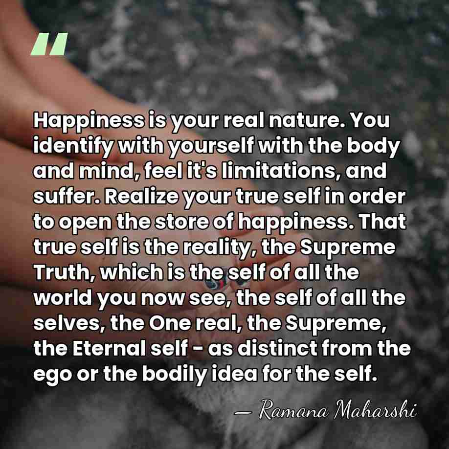 Happiness is your real nature. You identify with yourself with the body&hellip; - Ramana Maharshi