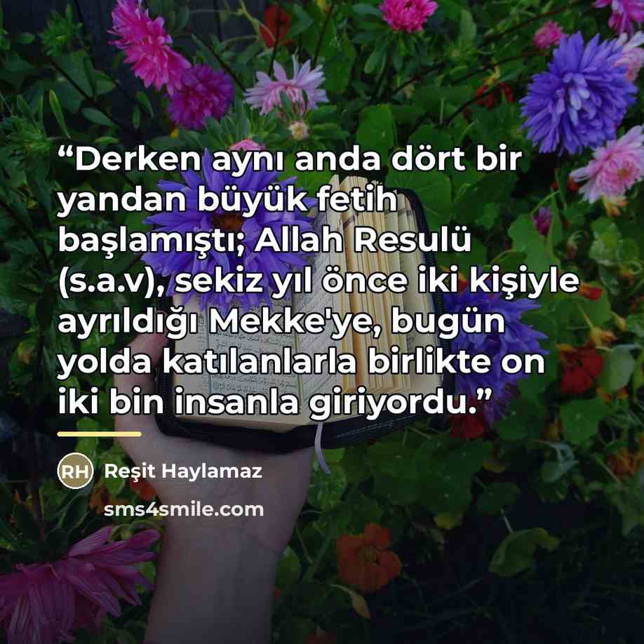 “Derken aynı anda dört bir yandan büyük fetih başlamıştı; Allah Resulü (s.a.v), sekiz yıl önce iki kişiyle ayrıldığı Mekke'ye, bugün yolda katılanlarla birlikte on iki bin insanla giriyordu.” quote by Reşit Haylamaz