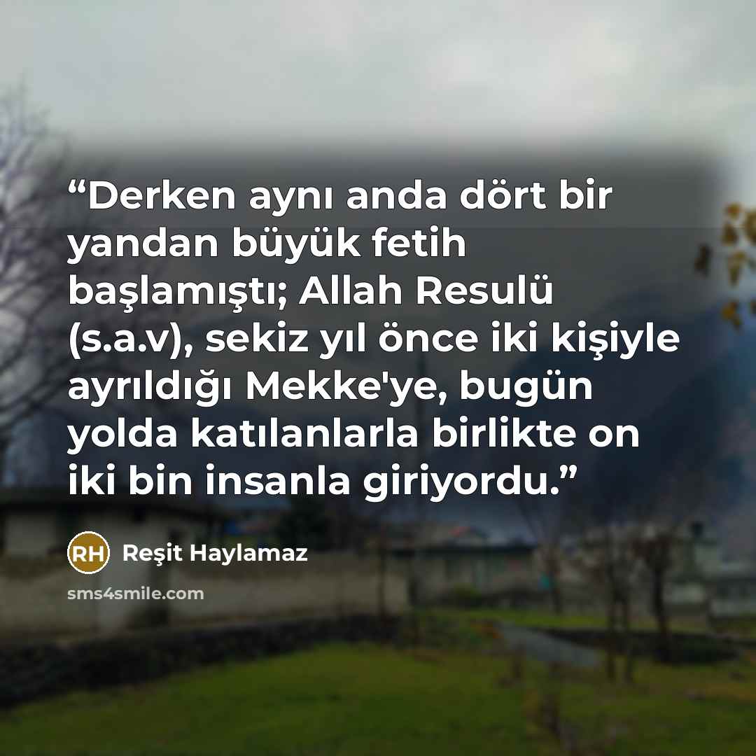 “Derken aynı anda dört bir yandan büyük fetih başlamıştı; Allah Resulü (s.a.v), sekiz yıl önce iki kişiyle ayrıldığı Mekke'ye, bugün yolda katılanlarla birlikte on iki bin insanla giriyordu.” quote by Reşit Haylamaz