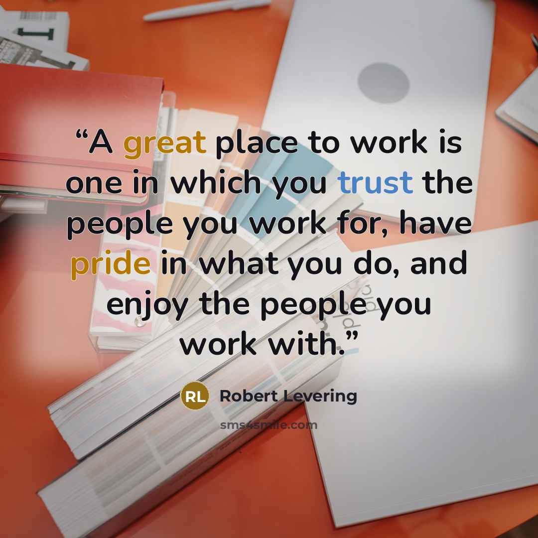 “A great place to work is one in which you trust the people you work for, have pride in what you do, and enjoy the people you work with.” quote by Robert Levering