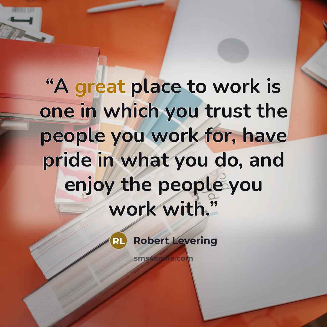 “A great place to work is one in which you trust the people you work for, have pride in what you do, and enjoy the people you work with.” quote by Robert Levering