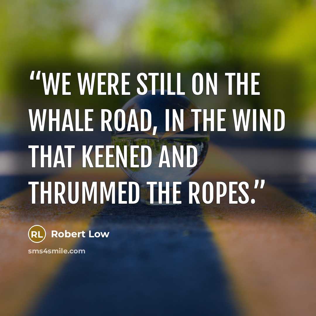 “We were still on the whale road, in the wind that keened and thrummed the ropes.” quote by Robert Low