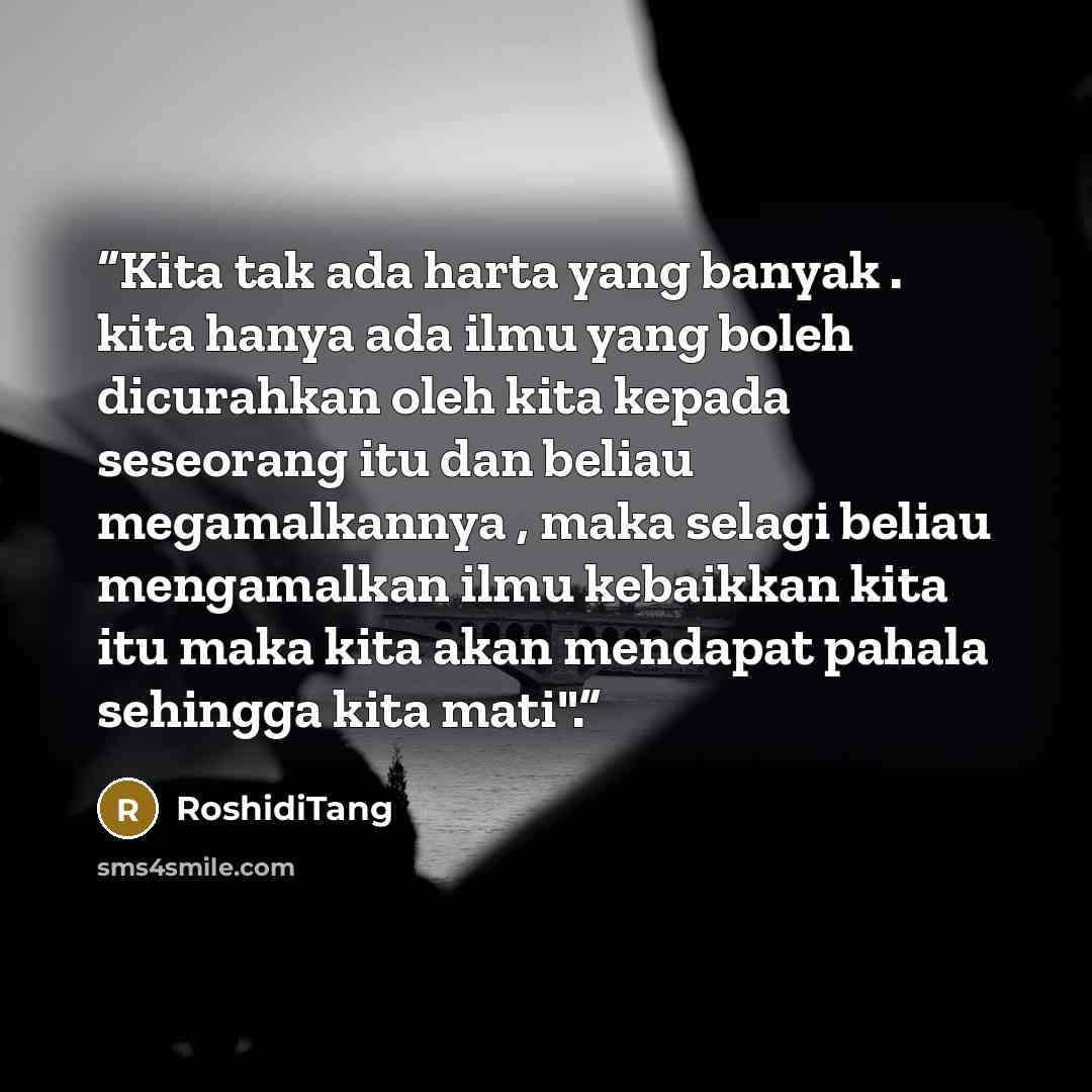 “Kita tak ada harta yang banyak . kita hanya ada ilmu yang boleh dicurahkan oleh kita kepada seseorang itu dan beliau megamalkannya , maka selagi beliau mengamalkan ilmu kebaikkan kita itu maka kita akan mendapat pahala sehingga kita mati".” quote by RoshidiTang