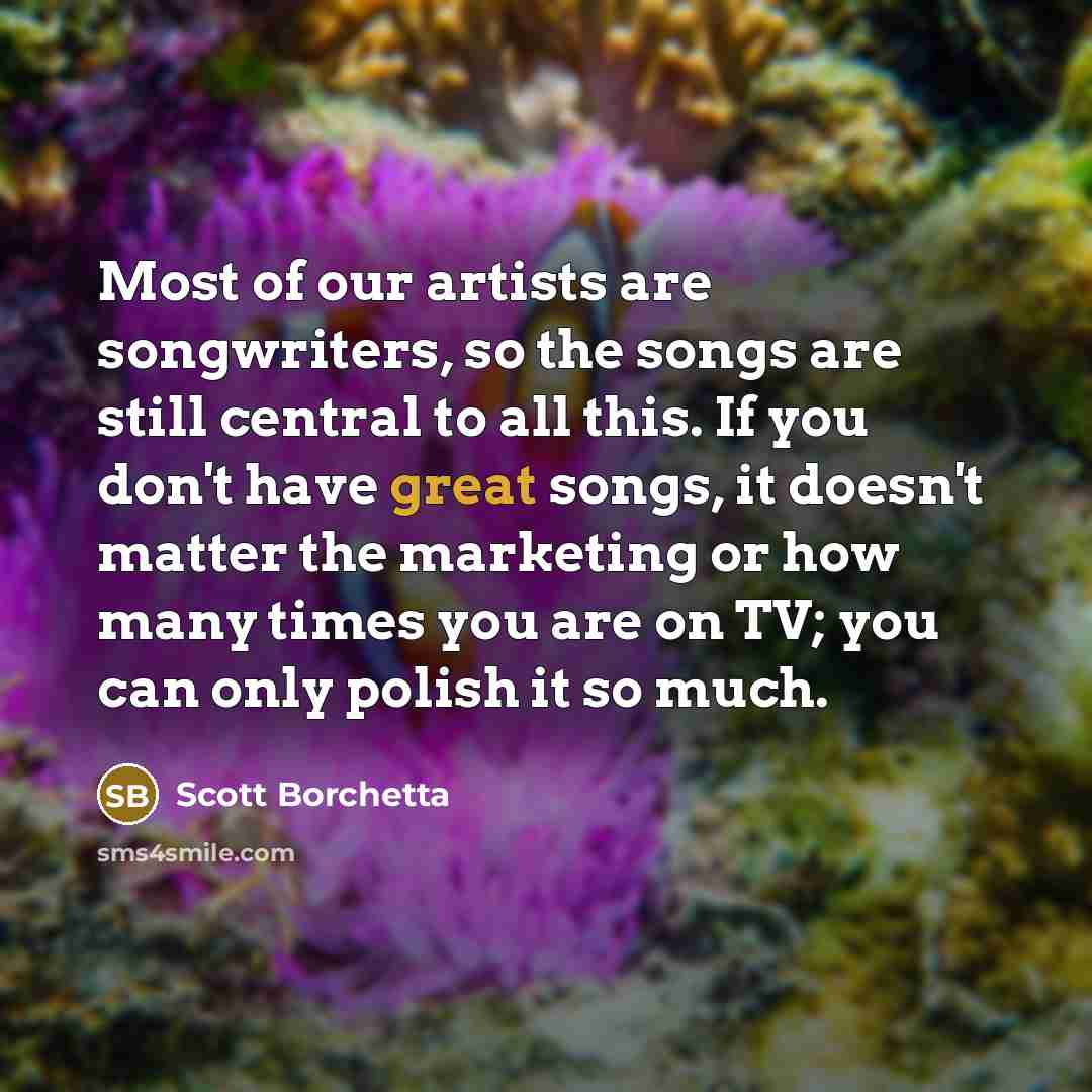 “Most of our artists are songwriters, so the songs are…” quote by Scott Borchetta