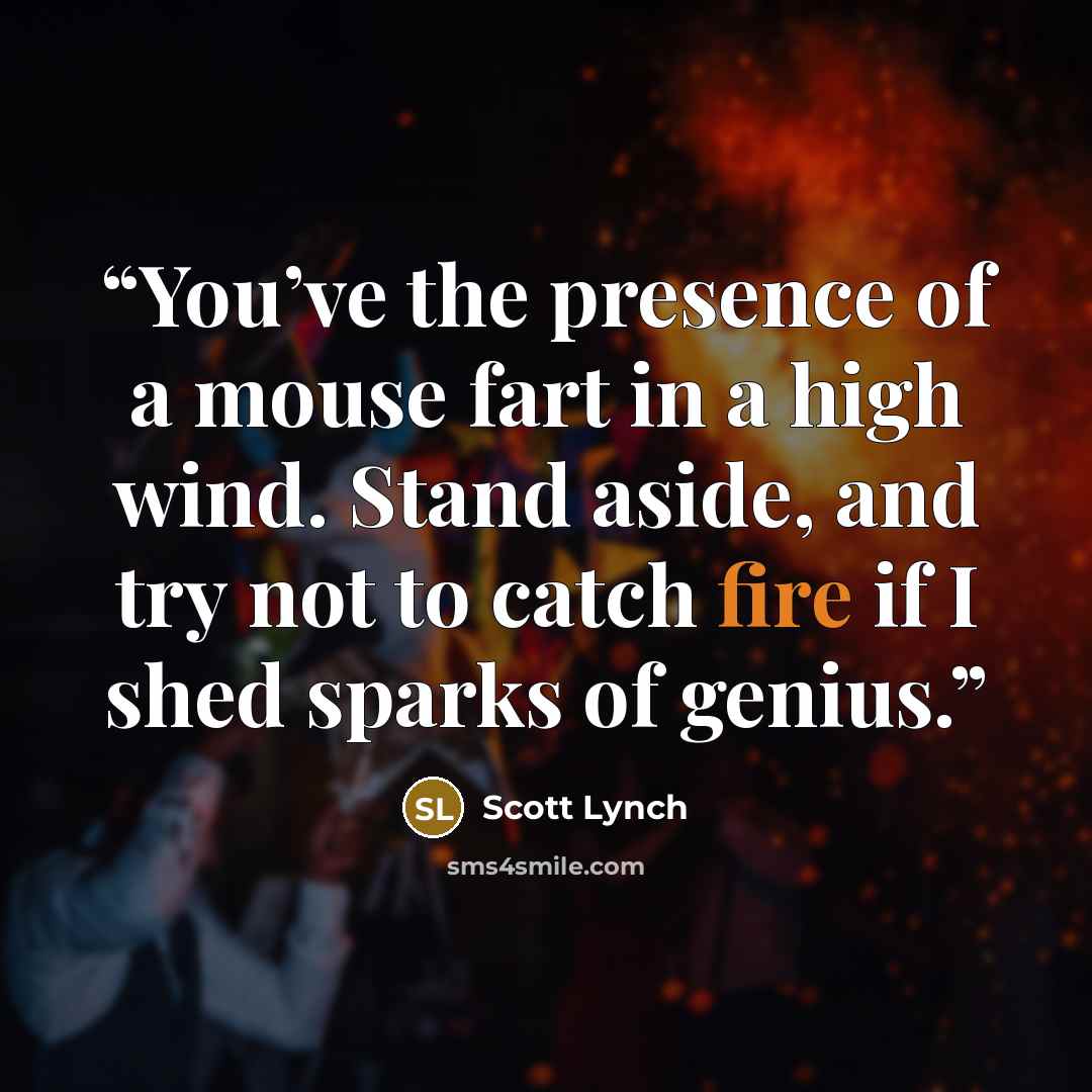“You’ve the presence of a mouse fart in a high wind. Stand aside, and try not to catch fire if I shed sparks of genius.” quote by Scott Lynch