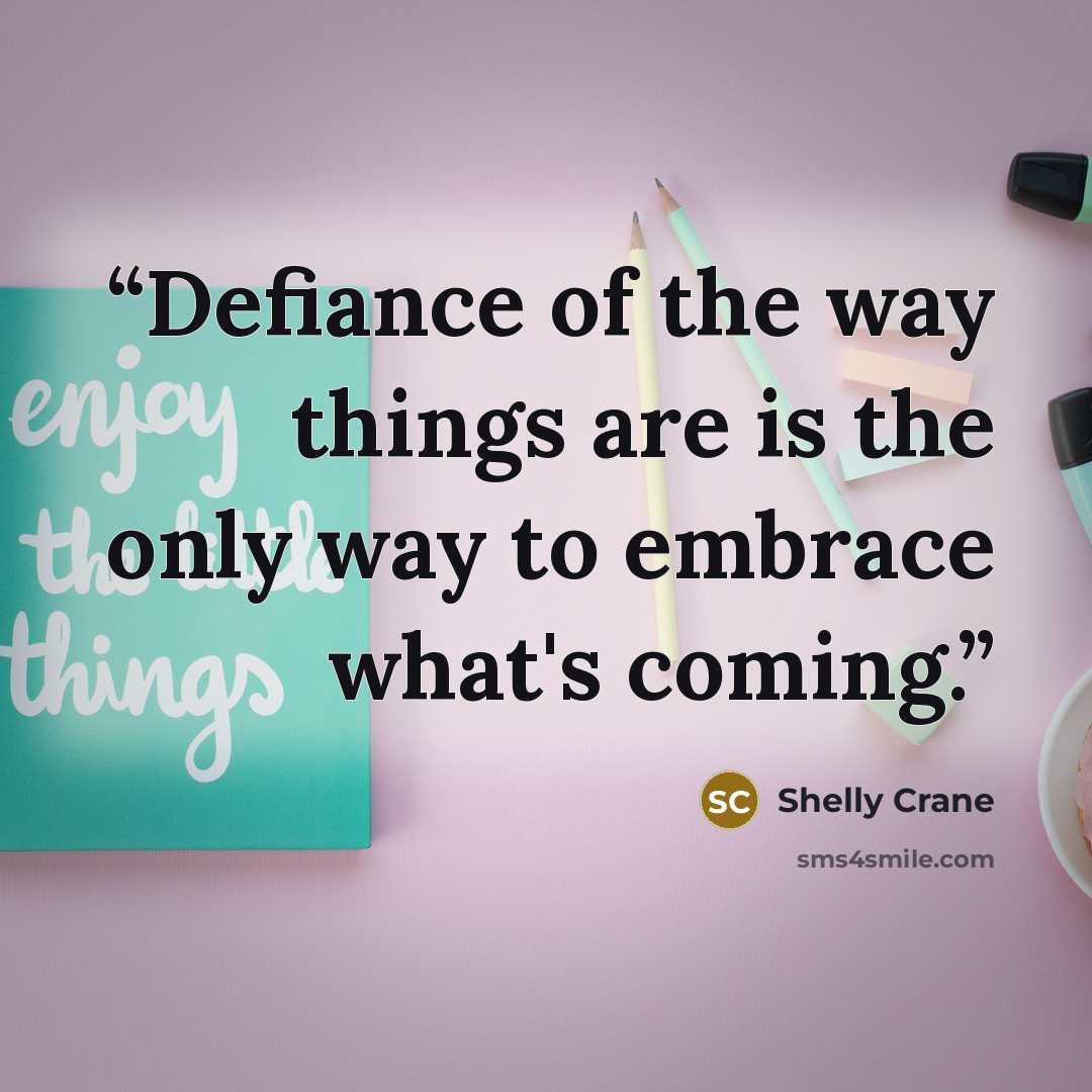 “Defiance of the way things are is the only way to embrace what's coming.” quote by Shelly Crane