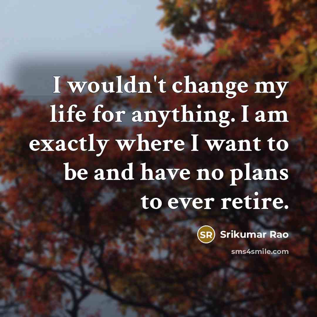 “I wouldn't change my life for anything. I am exactly…” quote by Srikumar Rao