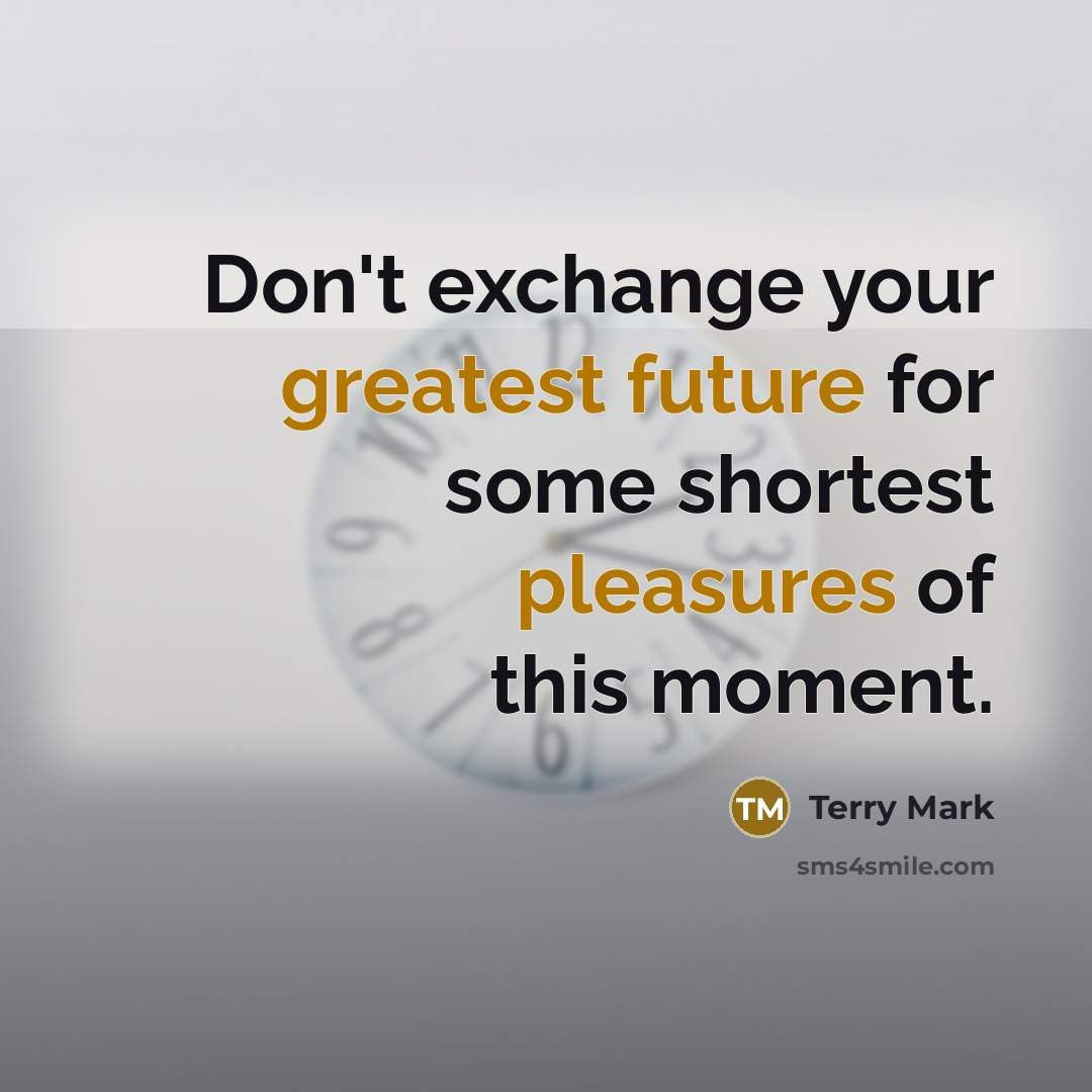 “Don't exchange your greatest future for some shortest pleasures of this moment.” quote by Terry Mark
