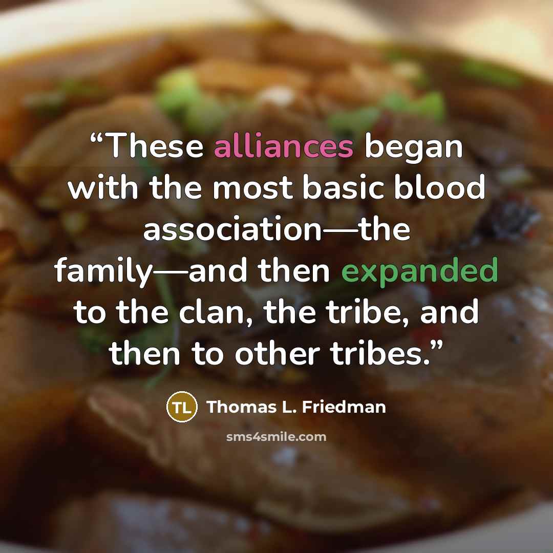 “These alliances began with the most basic blood association—the family—and then expanded to the clan, the tribe, and then to other tribes.” quote by Thomas L. Friedman