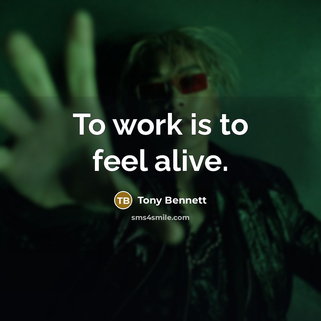 “To work is to feel alive.…” quote by Tony Bennett