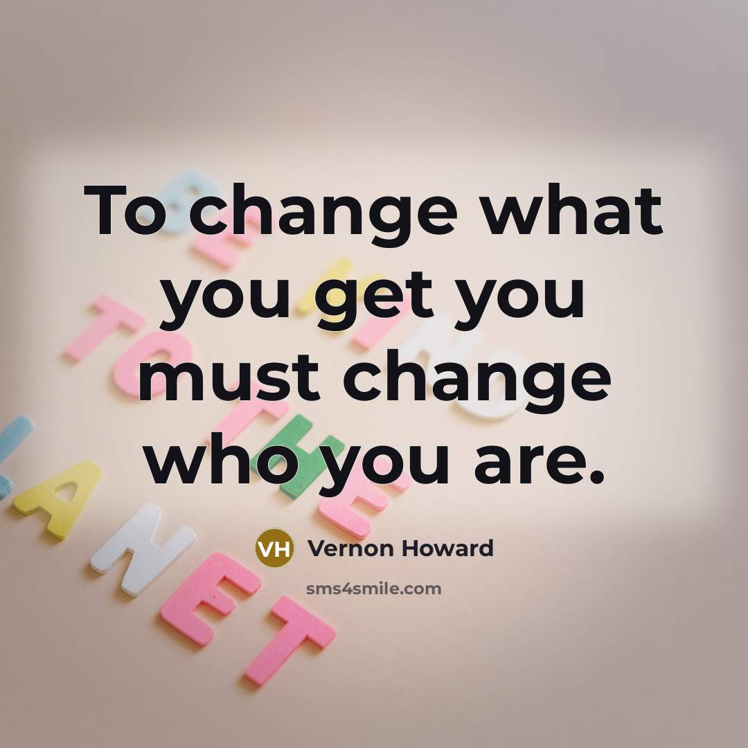“To change what you get you must change who you…” quote by Vernon Howard