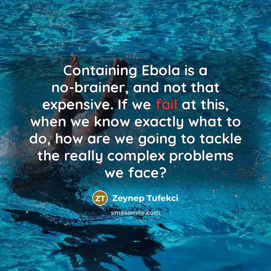 “Containing Ebola is a no-brainer, and not that expensive. If we fail at this, when we know exactly what to do, how are we going to tackle the really complex problems we face?” quote by Zeynep Tufekci