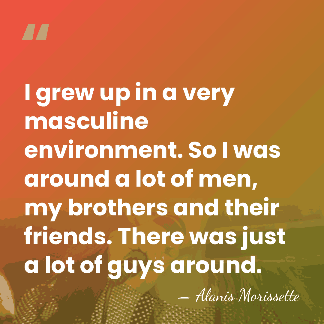 I grew up in a very masculine environment. So I was around&hellip; - Alanis Morissette