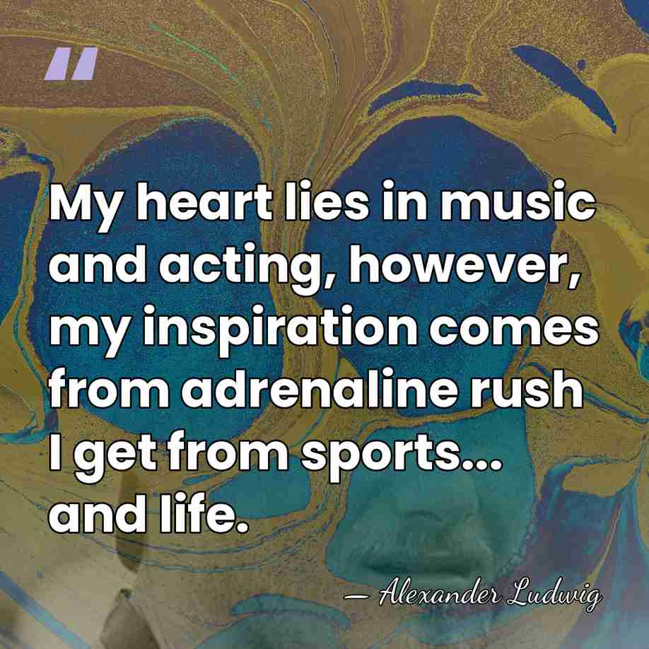 My heart lies in music and acting, however, my inspiration comes from&hellip; - Alexander Ludwig