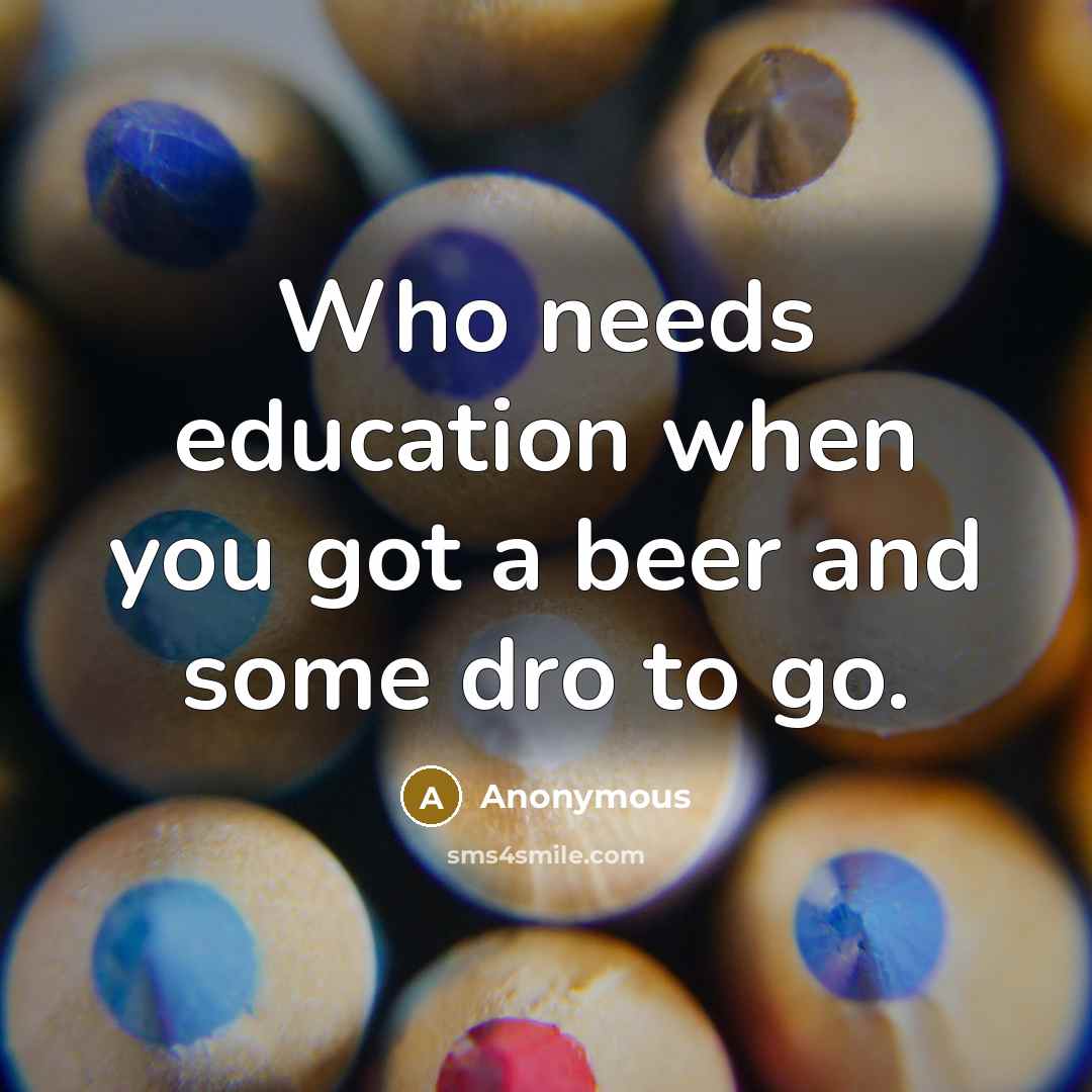 “Who needs education when you got a beer and some dro to go.” quote by Anonymous