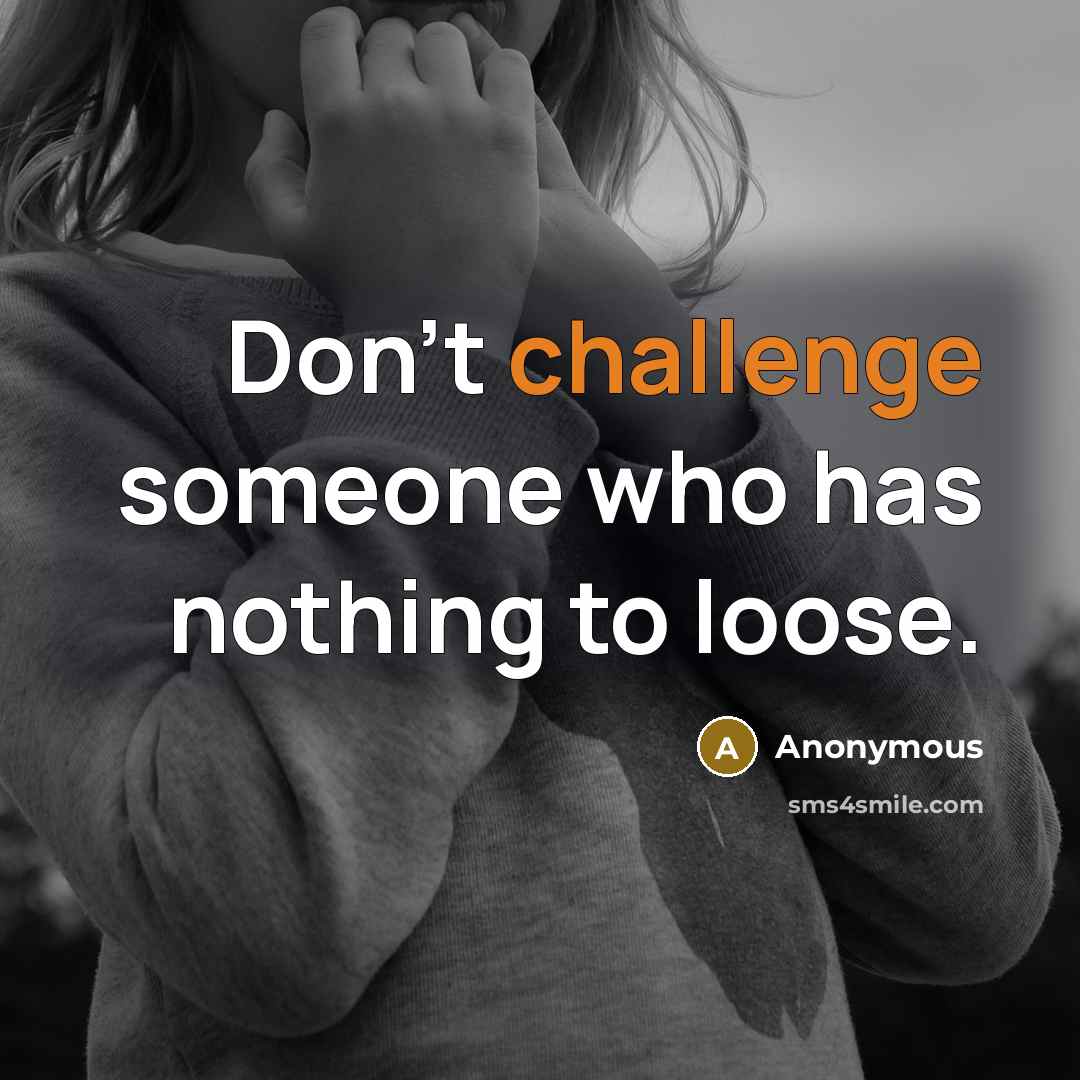 “Don't challenge someone who has nothing to loose.” quote by Anonymous