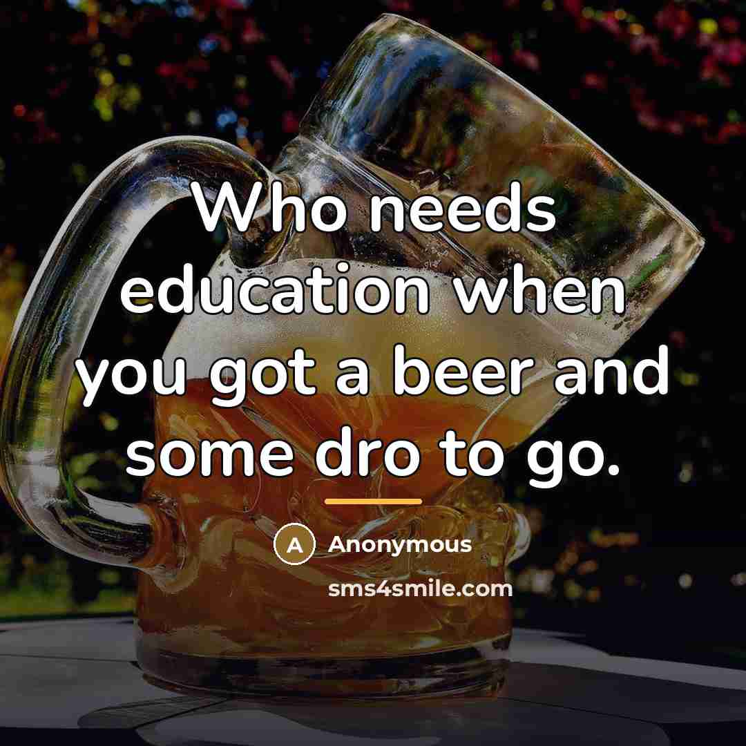 “Who needs education when you got a beer and some…” quote by Anonymous
