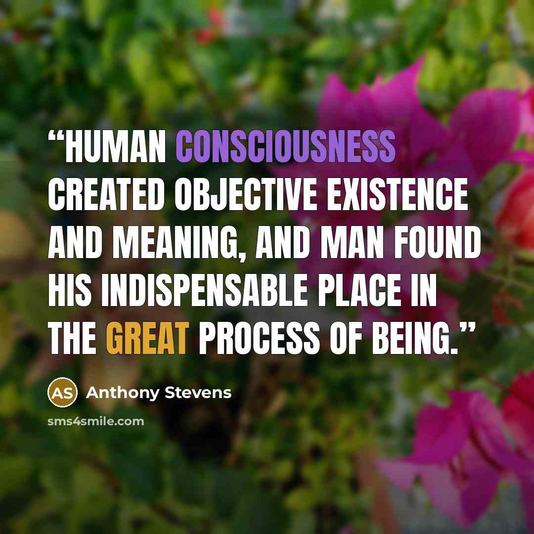 “Human consciousness created objective existence and meaning, and man found his indispensable place in the great process of being.” quote by Anthony Stevens