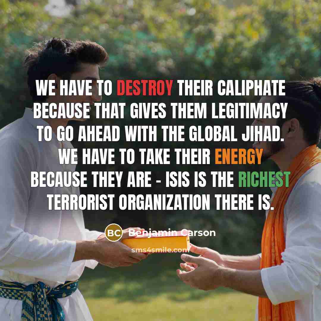 “We have to destroy their caliphate because that gives them legitimacy to go ahead with the global Jihad. We have to take their energy because they are - ISIS is the richest terrorist organization there is.” quote by Benjamin Carson