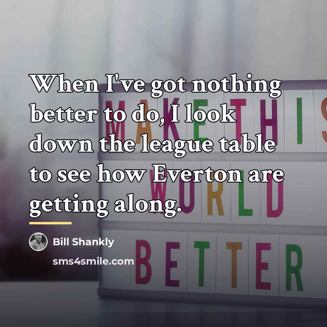 “When I've got nothing better to do, I look down…” quote by Bill Shankly