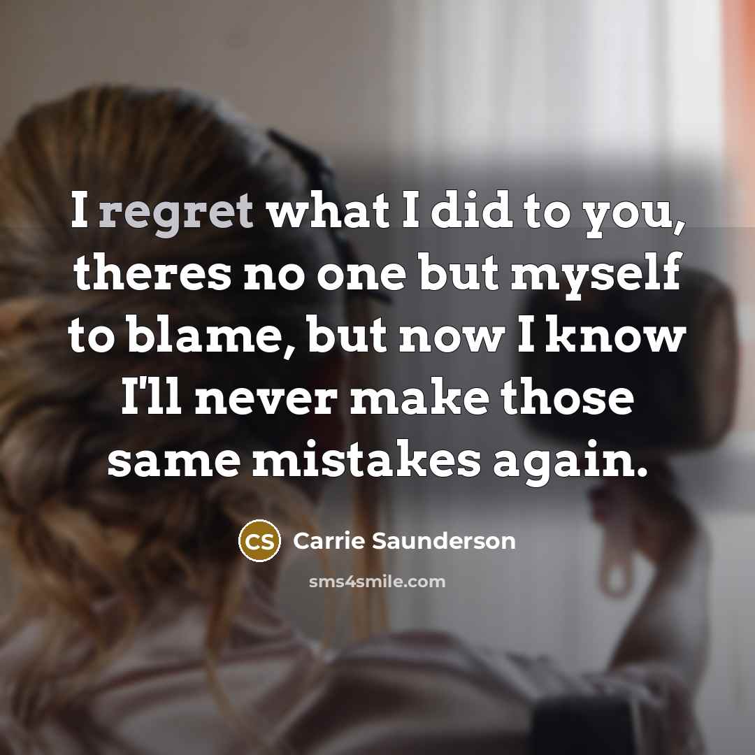 “I regret what I did to you, theres no one but myself to blame, but now I know I'll never make those same mistakes again.” quote by Carrie Saunderson