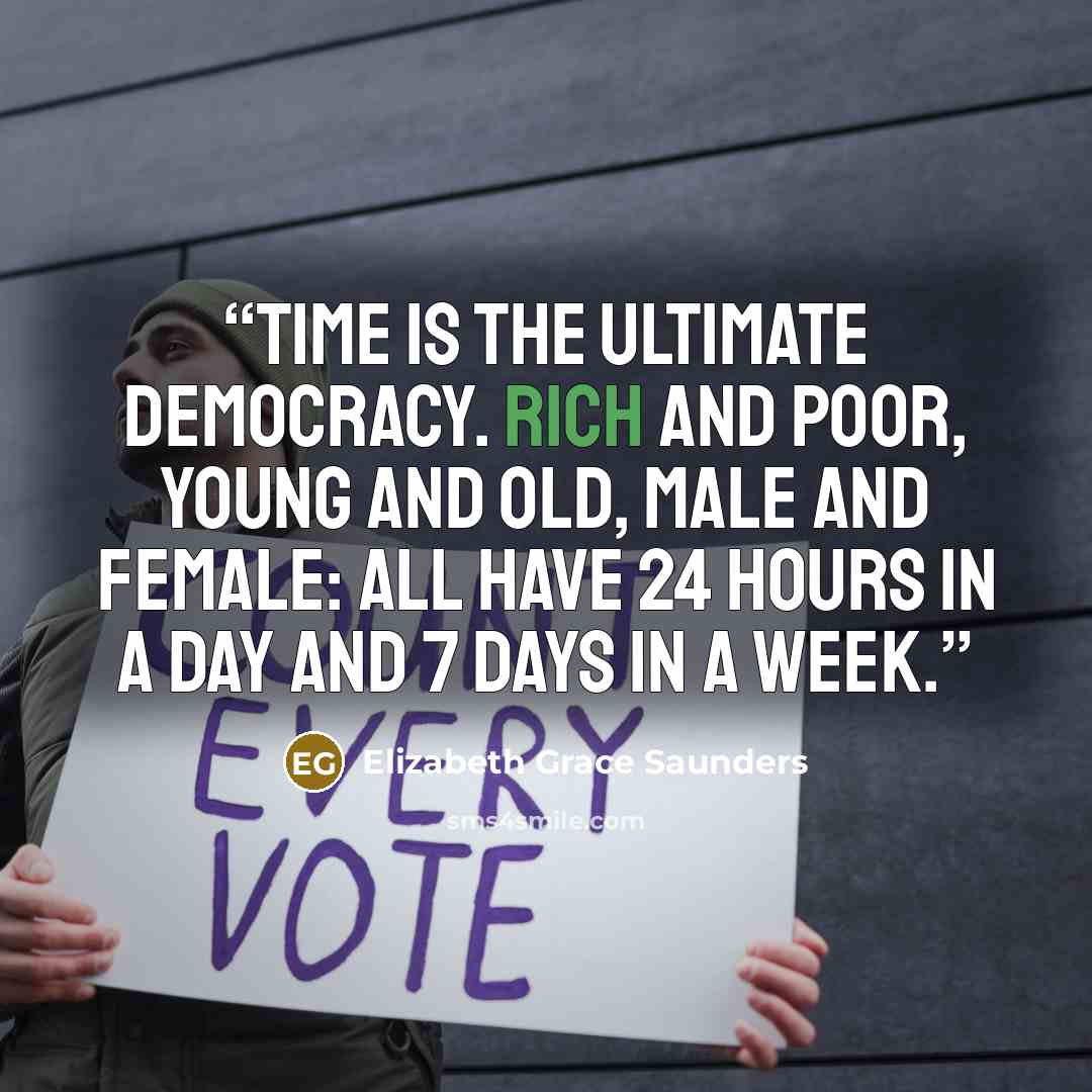 “Time is the ultimate democracy. Rich and poor, young and old, male and female: all have 24 hours in a day and 7 days in a week.” quote by Elizabeth Grace Saunders