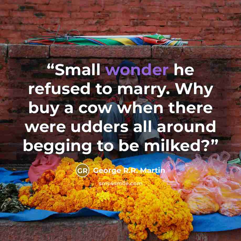 “Small wonder he refused to marry. Why buy a cow when there were udders all around begging to be milked?” quote by George R.R. Martin