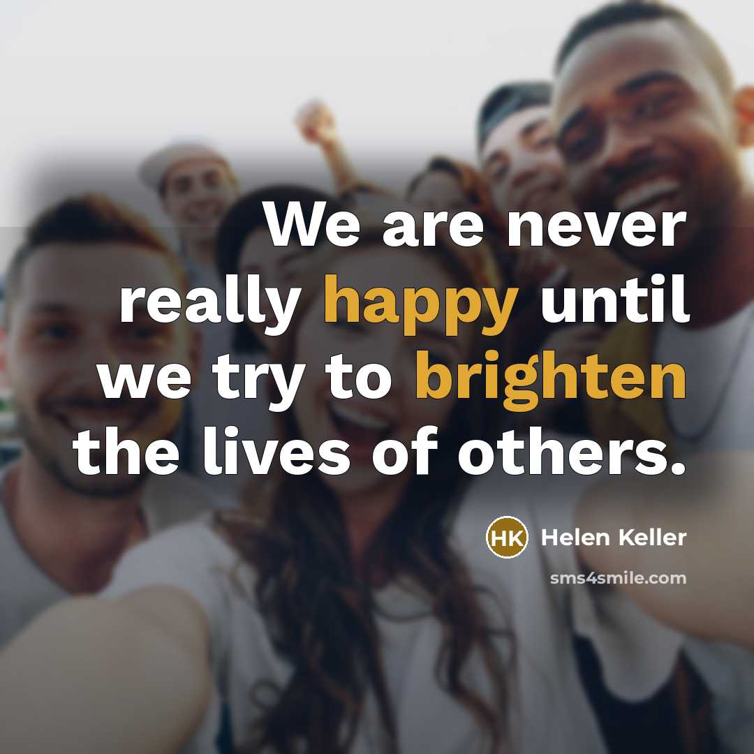 “We are never really happy until we try to brighten the lives of others.” quote by Helen Keller