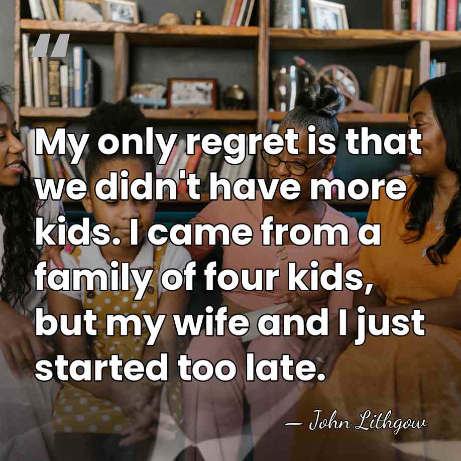 My only regret is that we didn't have more kids. I came&hellip; - John Lithgow