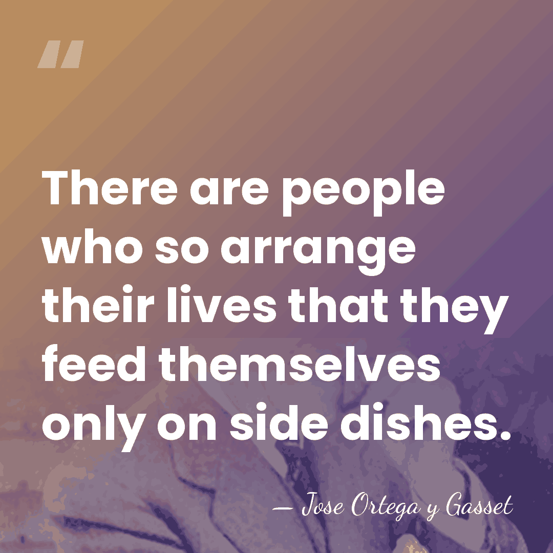 There are people who so arrange their lives that they feed themselves&hellip; - Jose Ortega y Gasset