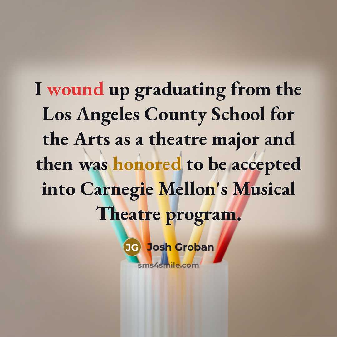“I wound up graduating from the Los Angeles County School for the Arts as a theatre major and then was honored to be accepted into Carnegie Mellon's Musical Theatre program.” quote by Josh Groban