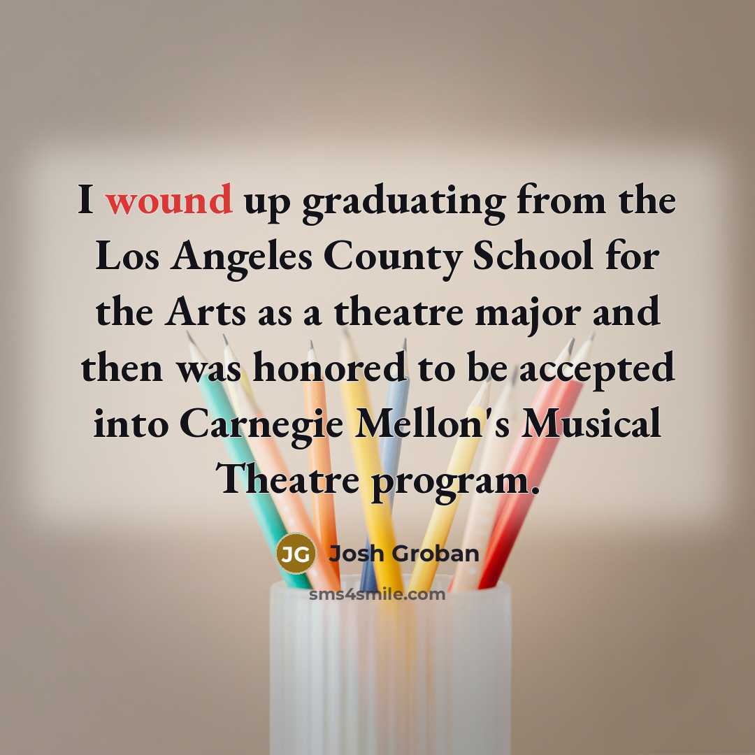 “I wound up graduating from the Los Angeles County School for the Arts as a theatre major and then was honored to be accepted into Carnegie Mellon's Musical Theatre program.” quote by Josh Groban
