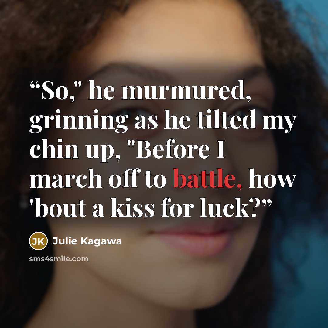 “So," he murmured, grinning as he tilted my chin up, "Before I march off to battle, how 'bout a kiss for luck?” quote by Julie Kagawa