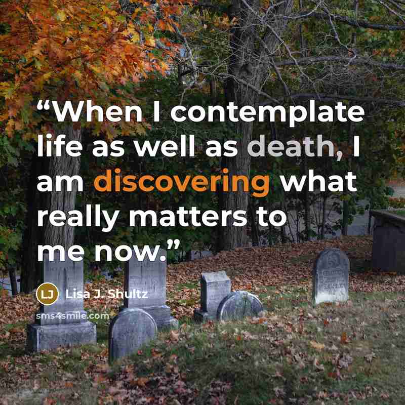 “When I contemplate life as well as death, I am discovering what really matters to me now.” quote by Lisa J. Shultz