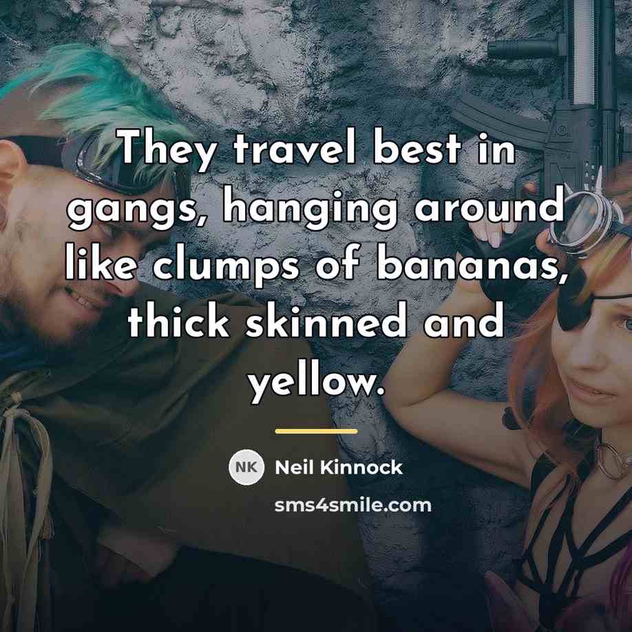 “They travel best in gangs, hanging around like clumps of…” quote by Neil Kinnock