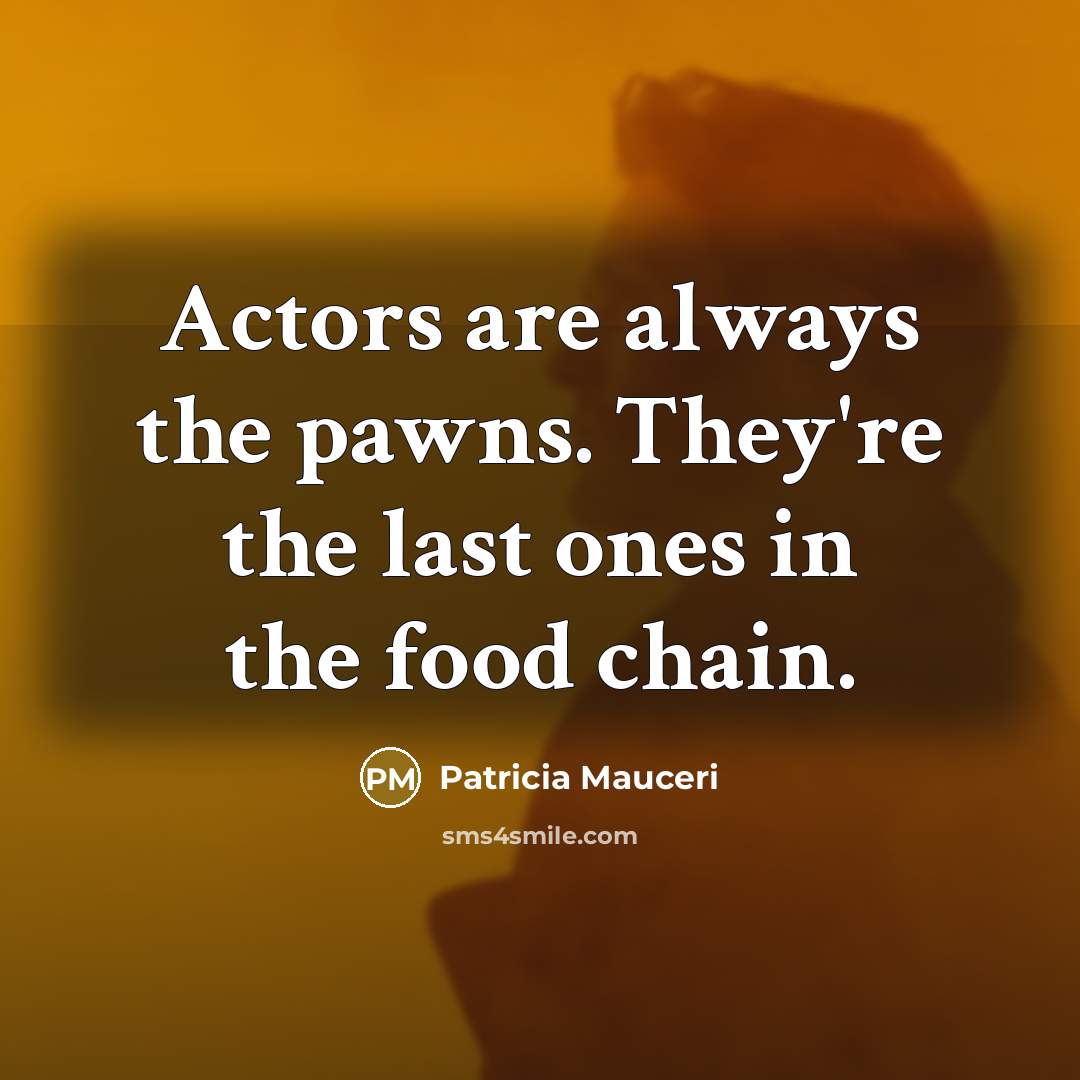 “Actors are always the pawns. They're the last ones in the food chain.” quote by Patricia Mauceri