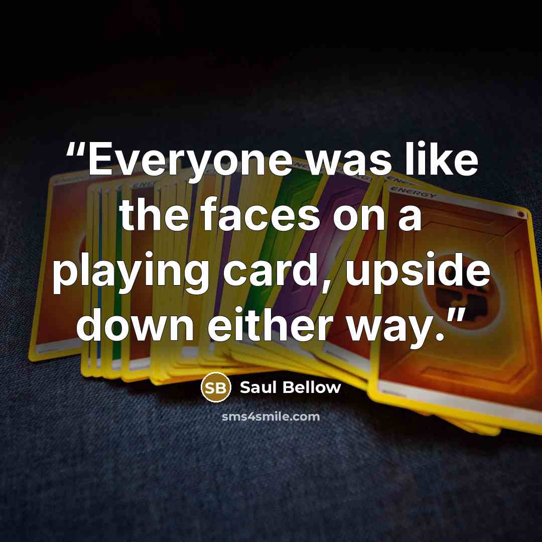“Everyone was like the faces on a playing card, upside down either way.” quote by Saul Bellow