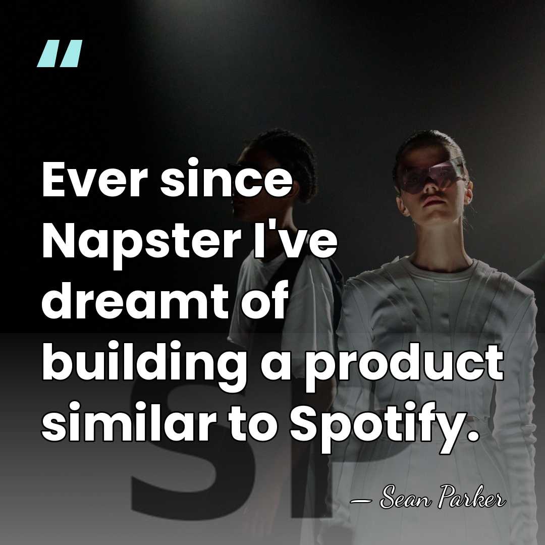 Ever since Napster I've dreamt of building a product similar to Spotify. - Sean Parker
