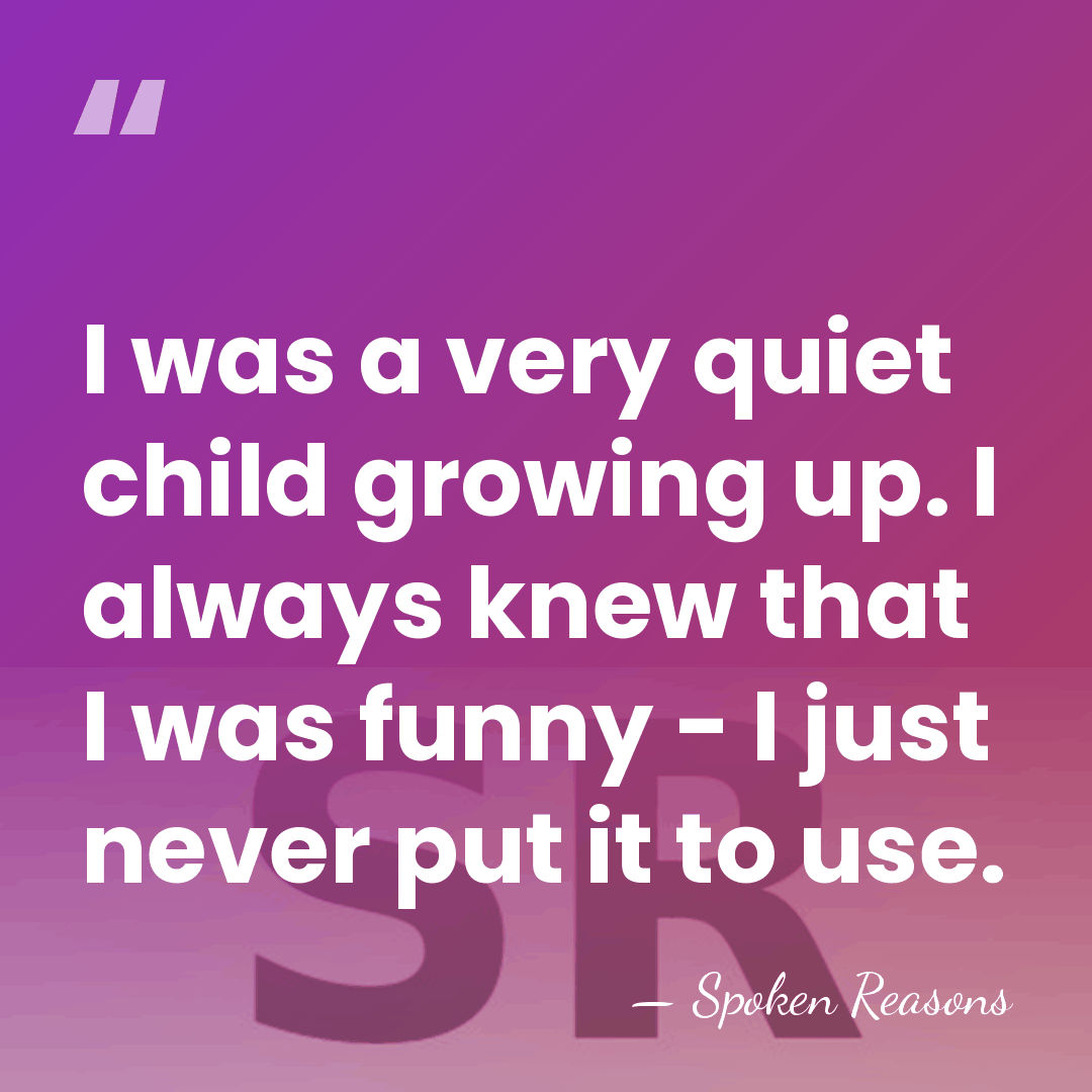 I was a very quiet child growing up. I always knew that&hellip; - Spoken Reasons