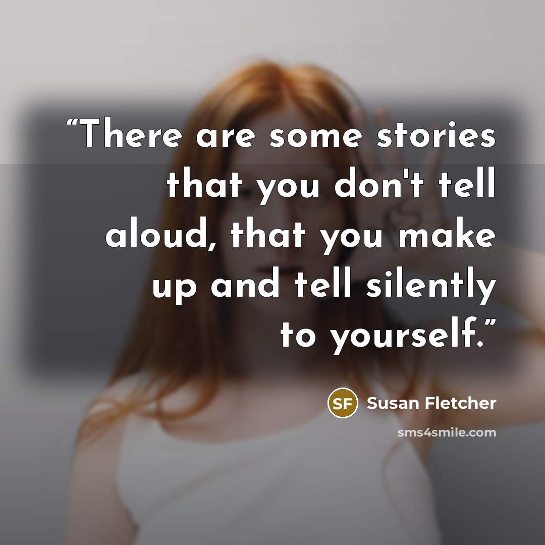 “There are some stories that you don't tell aloud, that you make up and tell silently to yourself.” quote by Susan Fletcher