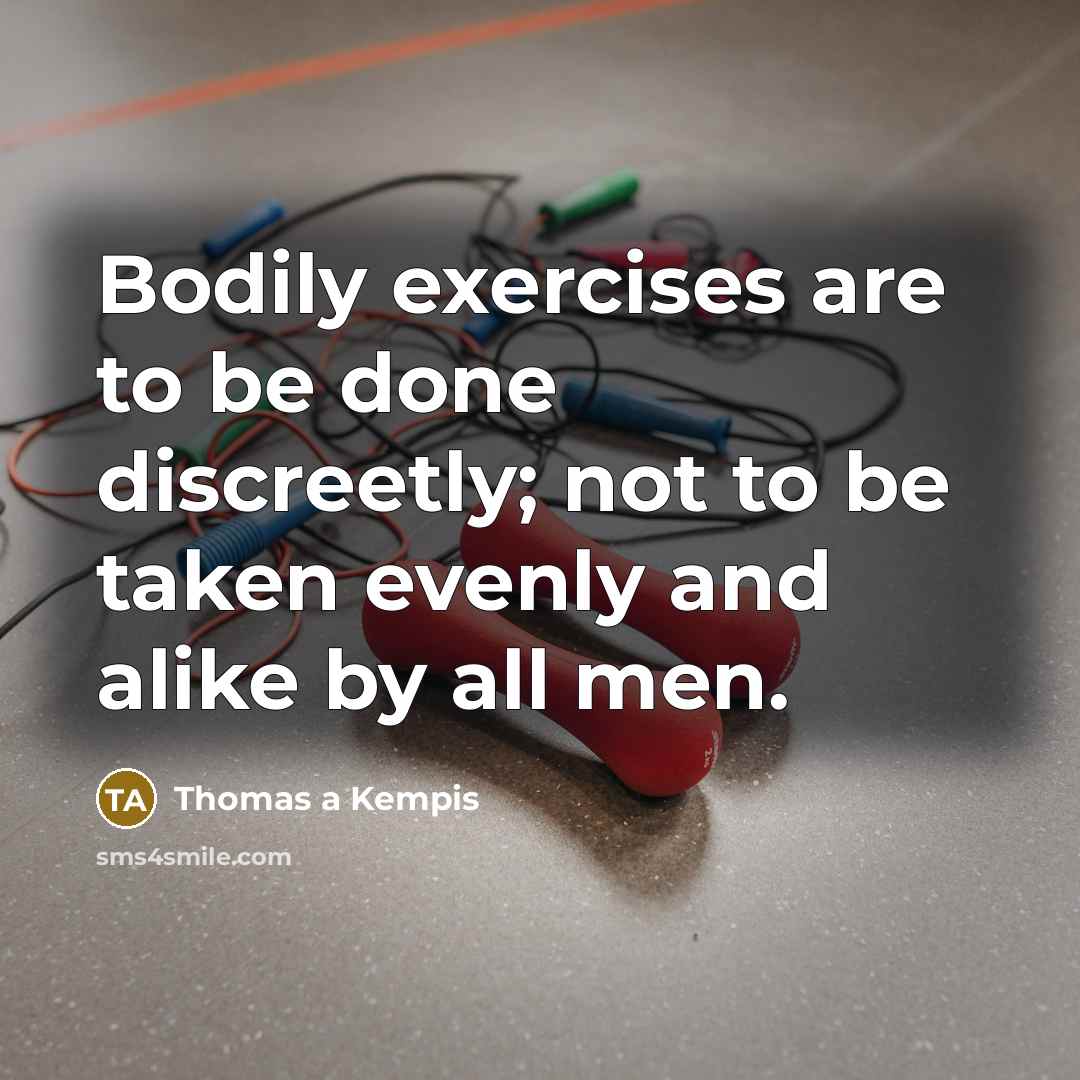 “Bodily exercises are to be done discreetly; not to be taken evenly and alike by all men.” quote by Thomas a Kempis