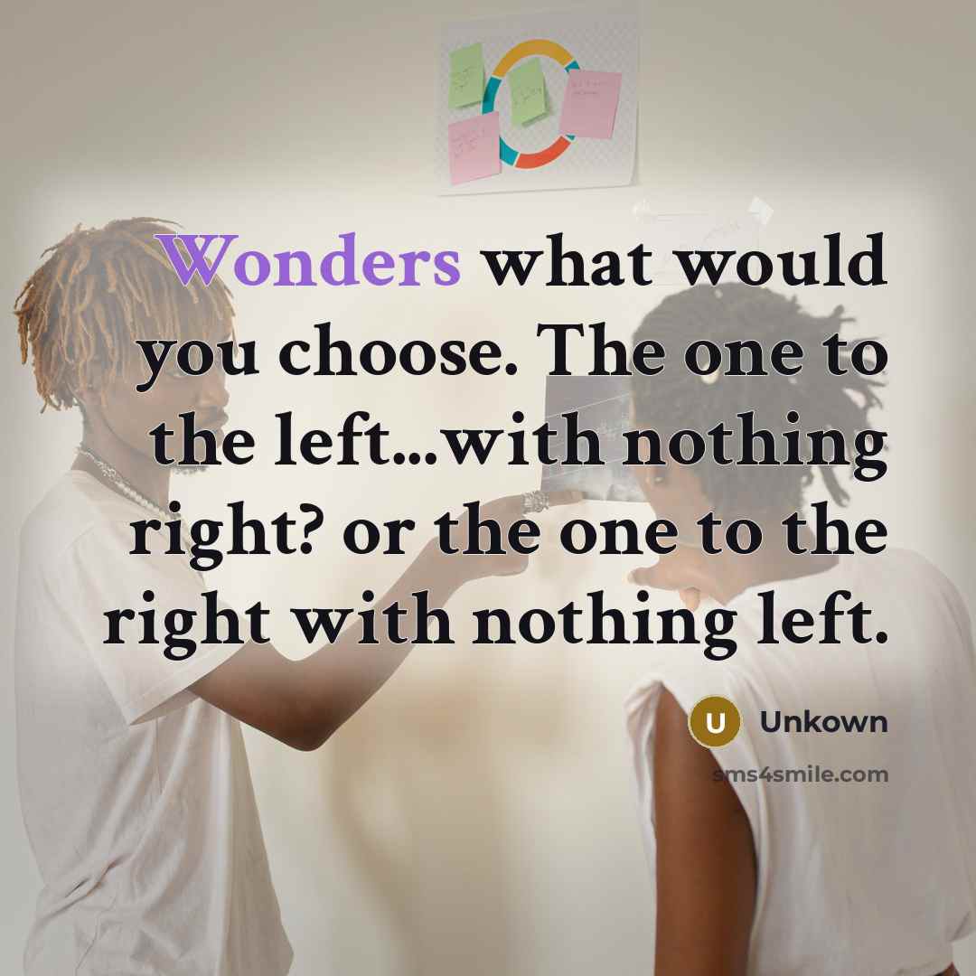 “Wonders what would you choose. The one to the left...with nothing right? or the one to the right with nothing left.” quote by Unkown